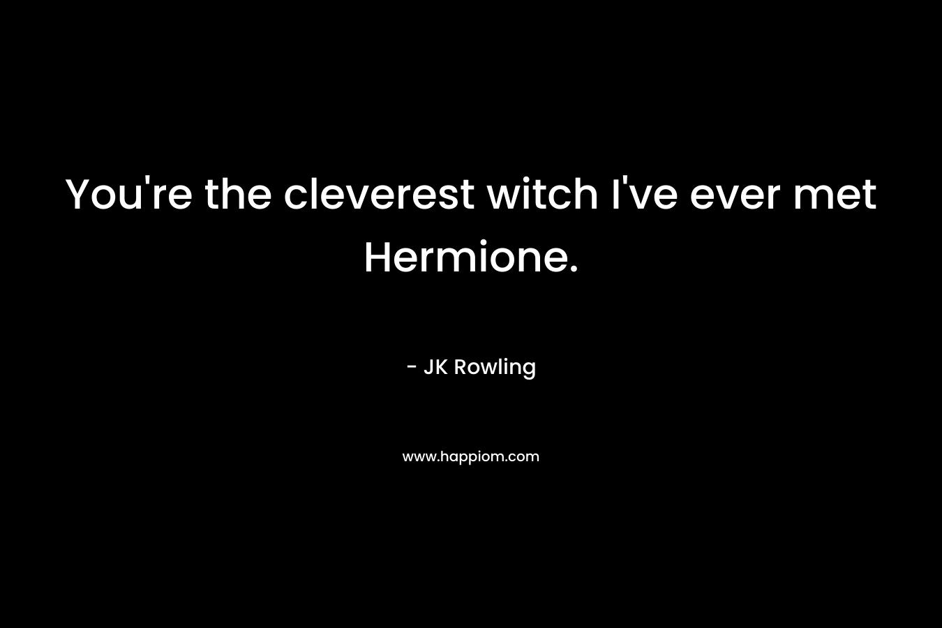 You’re the cleverest witch I’ve ever met Hermione. – JK Rowling