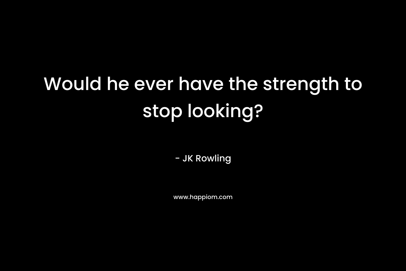 Would he ever have the strength to stop looking?