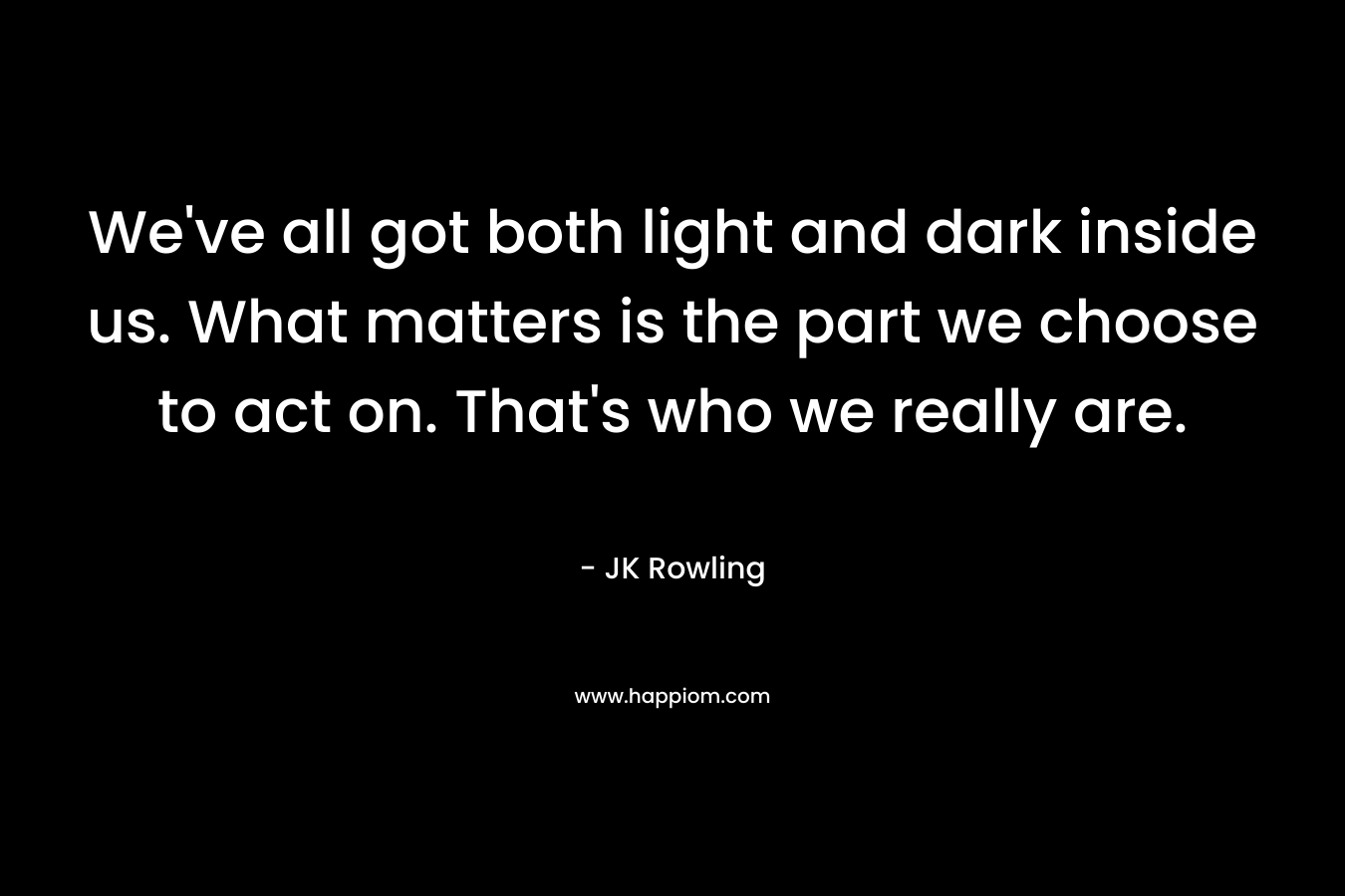 We've all got both light and dark inside us. What matters is the part we choose to act on. That's who we really are.