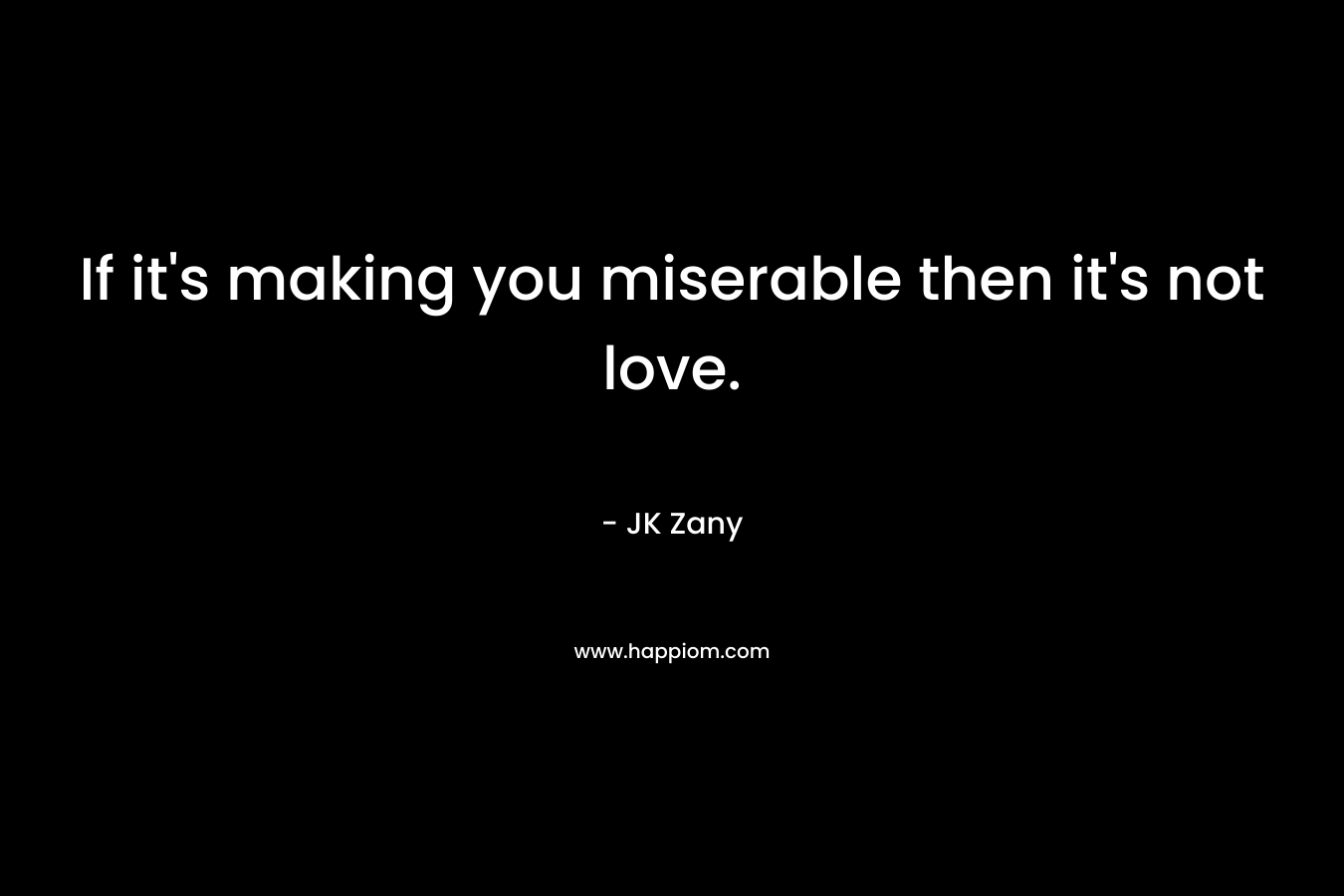 If it's making you miserable then it's not love.