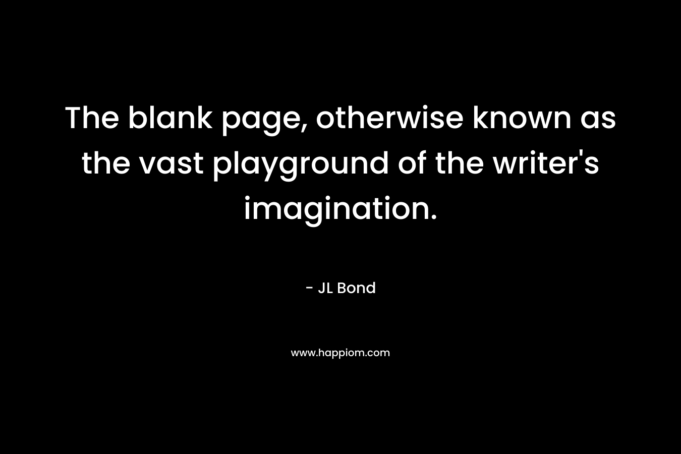 The blank page, otherwise known as the vast playground of the writer’s imagination. – JL Bond