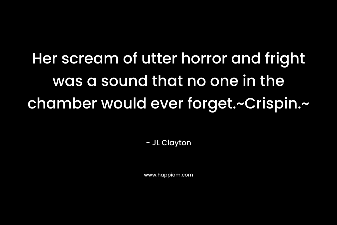 Her scream of utter horror and fright was a sound that no one in the chamber would ever forget.~Crispin.~ – JL Clayton