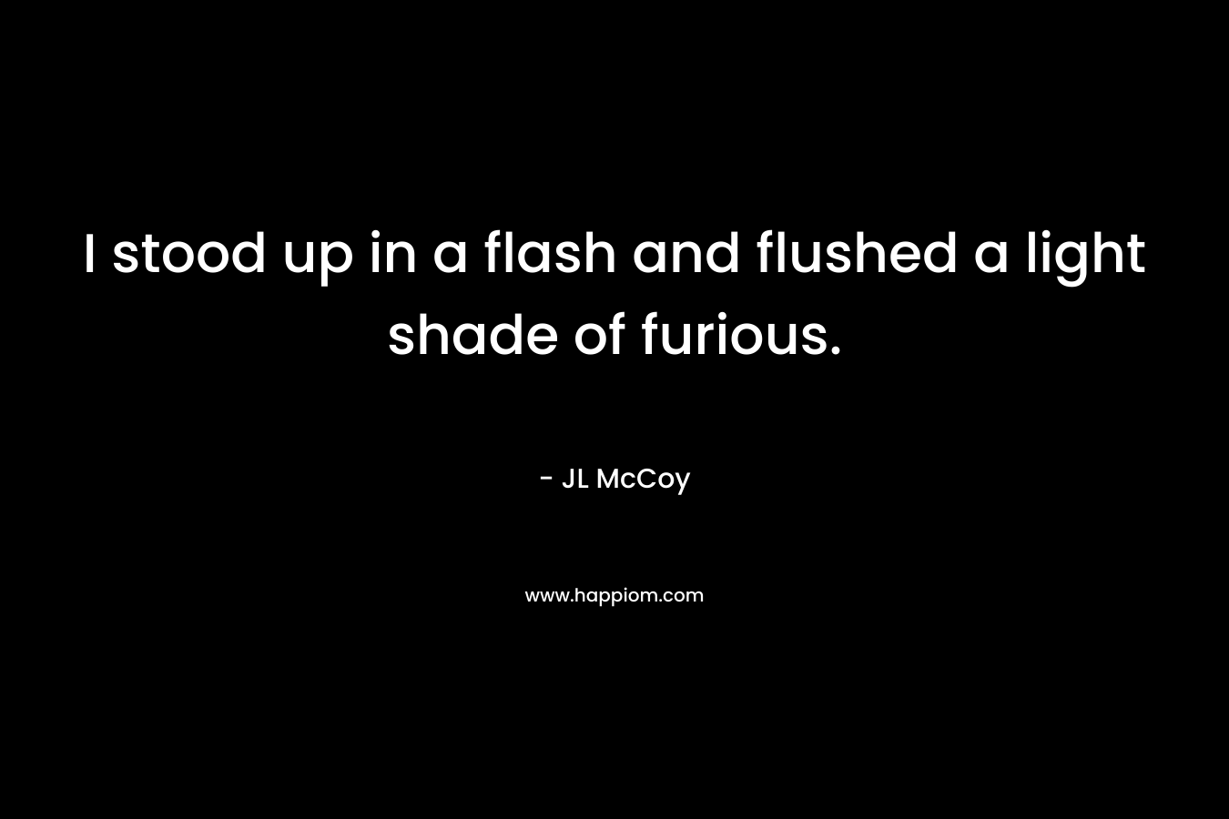 I stood up in a flash and flushed a light shade of furious. – JL McCoy