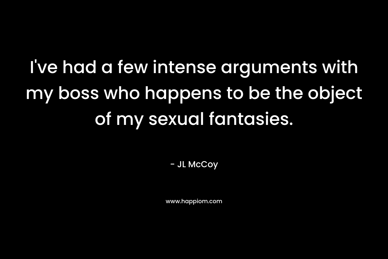 I’ve had a few intense arguments with my boss who happens to be the object of my sexual fantasies. – JL McCoy