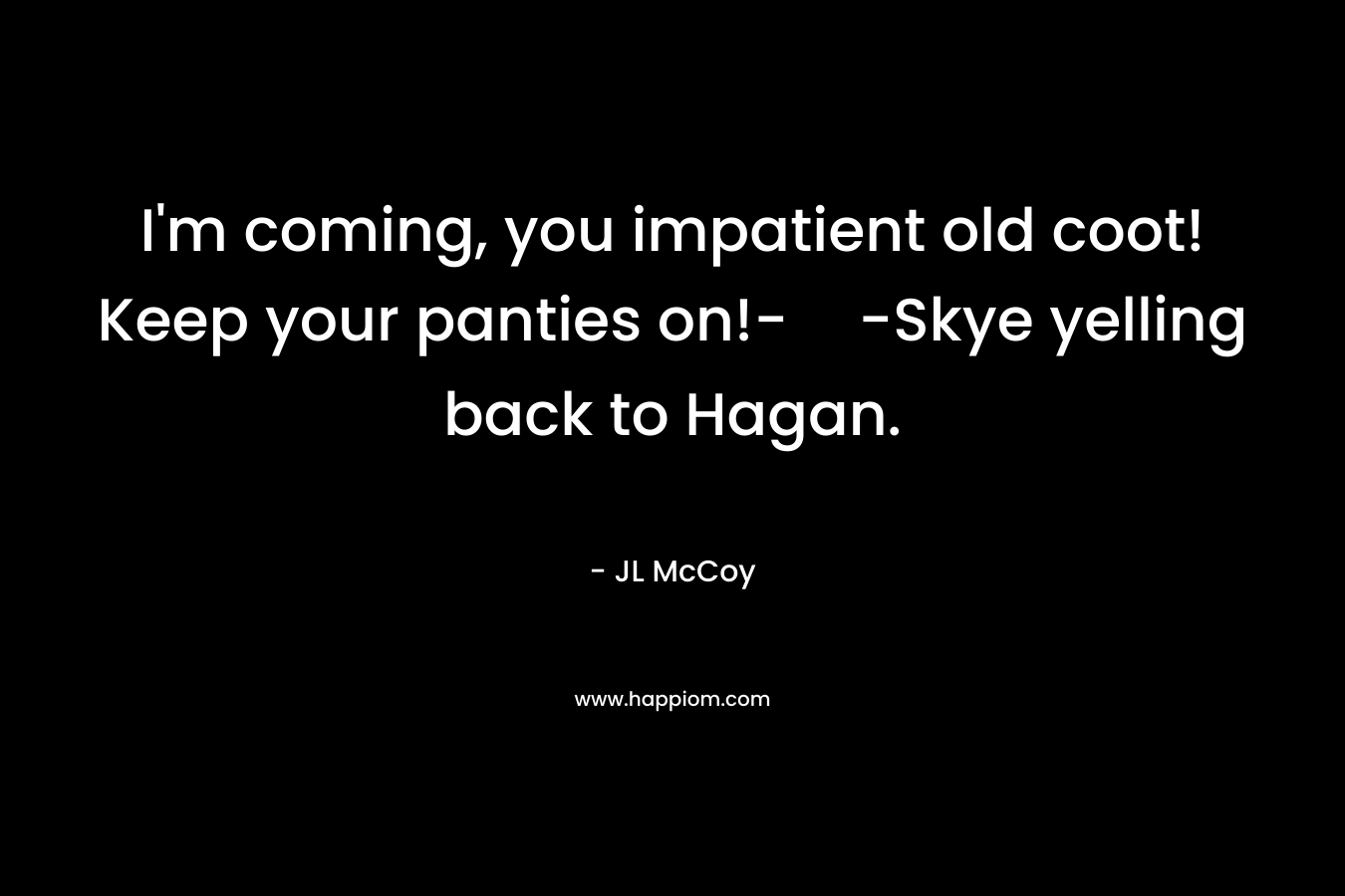 I'm coming, you impatient old coot! Keep your panties on!--Skye yelling back to Hagan.