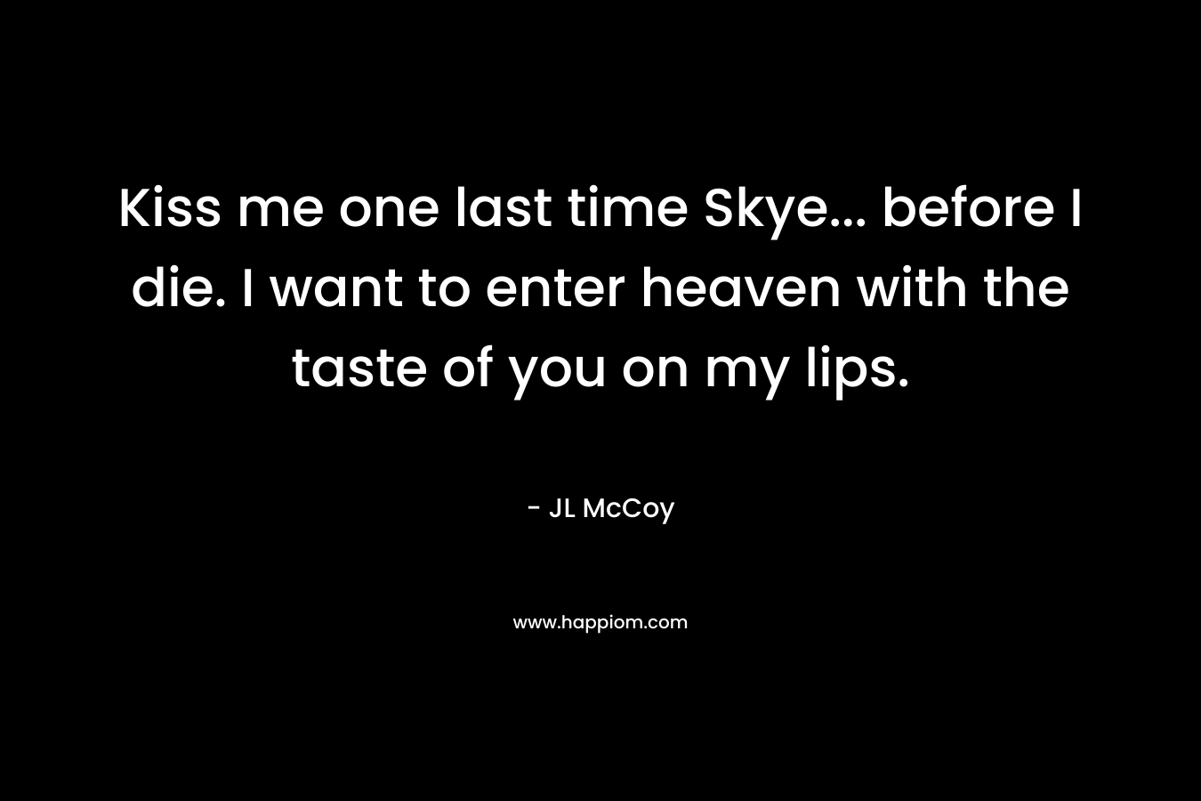 Kiss me one last time Skye... before I die. I want to enter heaven with the taste of you on my lips.