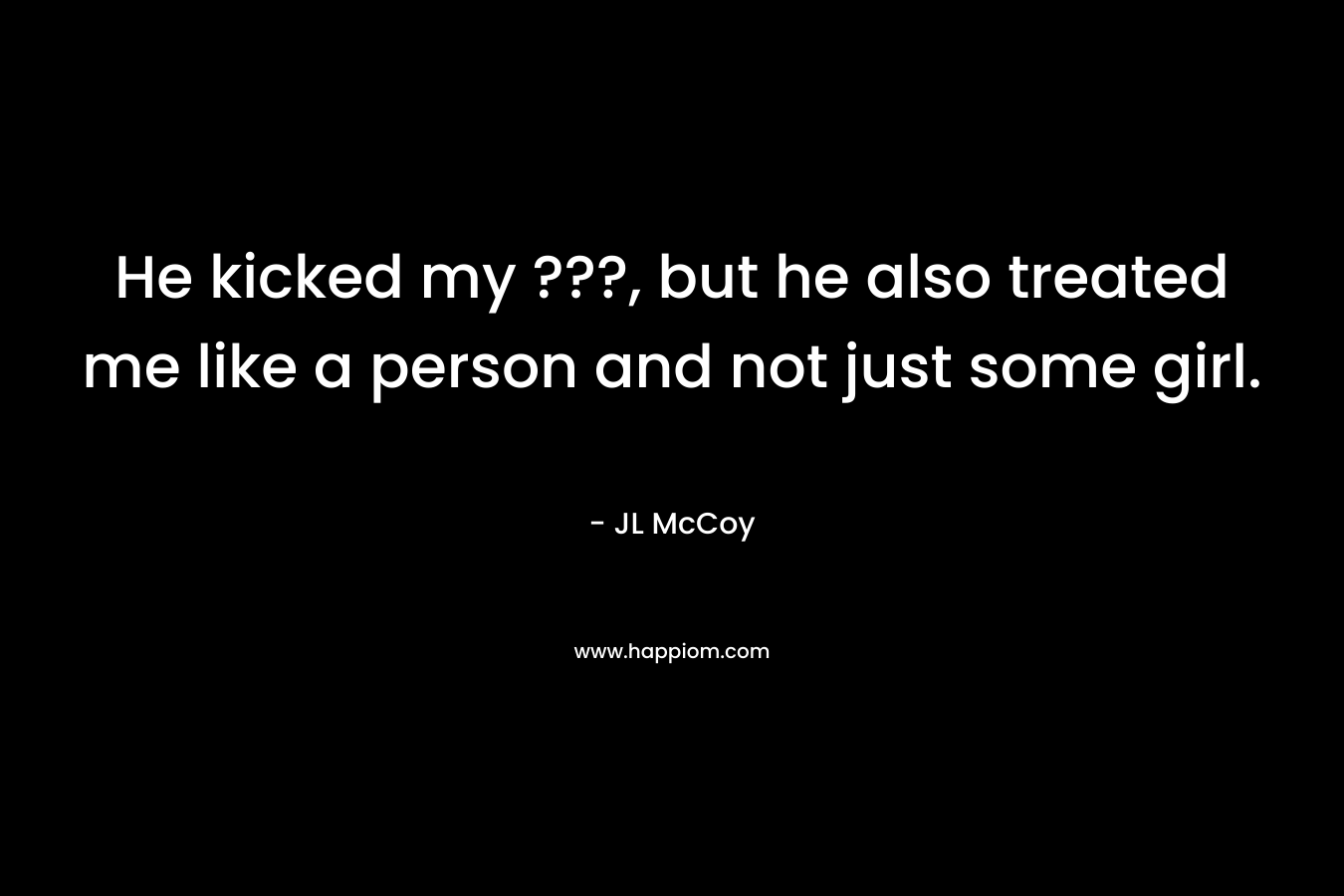 He kicked my ???, but he also treated me like a person and not just some girl. – JL McCoy