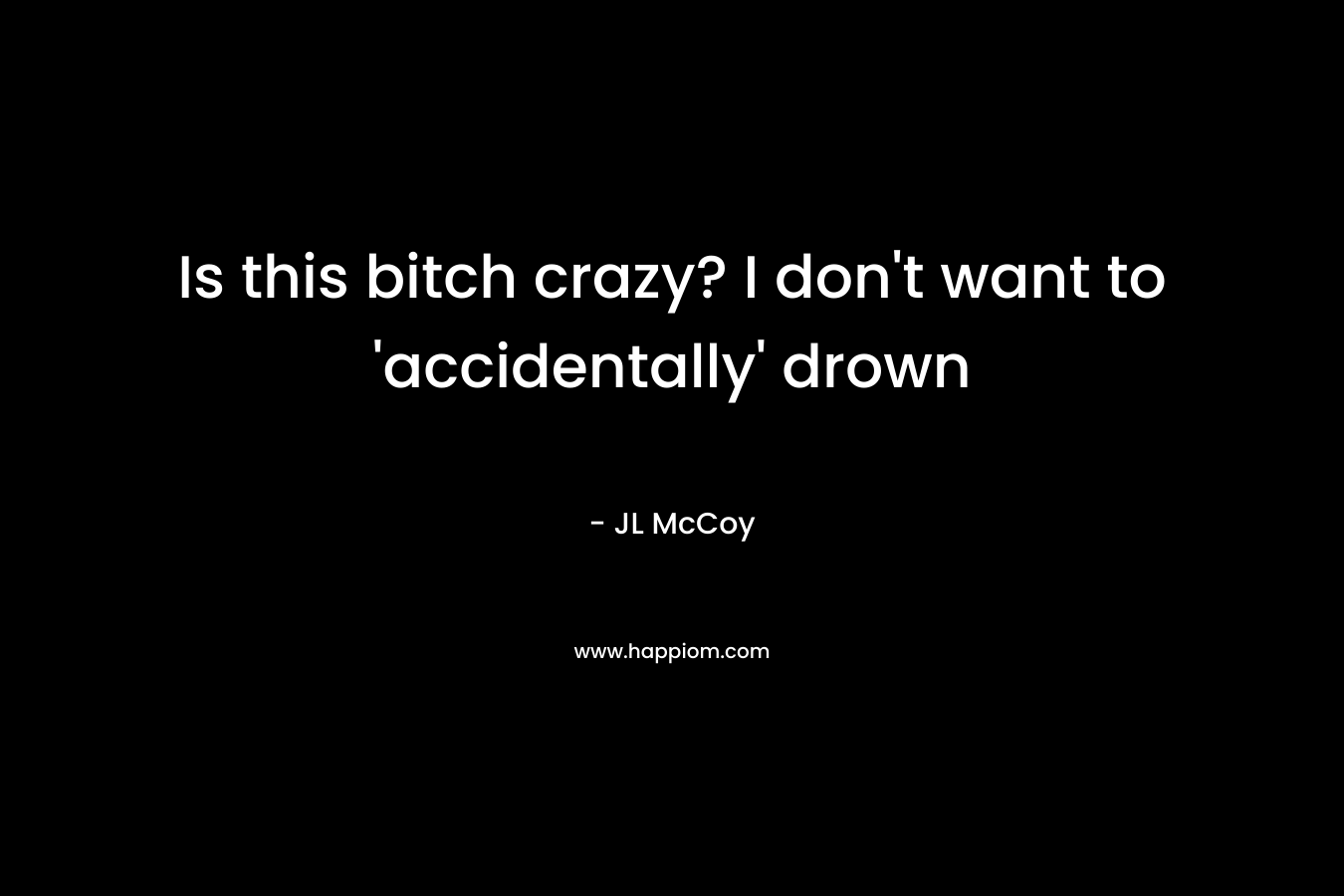 Is this bitch crazy? I don’t want to ‘accidentally’ drown – JL McCoy