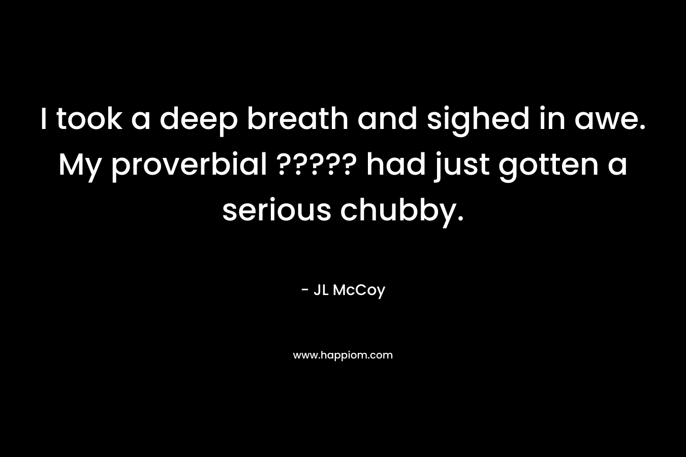 I took a deep breath and sighed in awe. My proverbial ????? had just gotten a serious chubby. – JL McCoy
