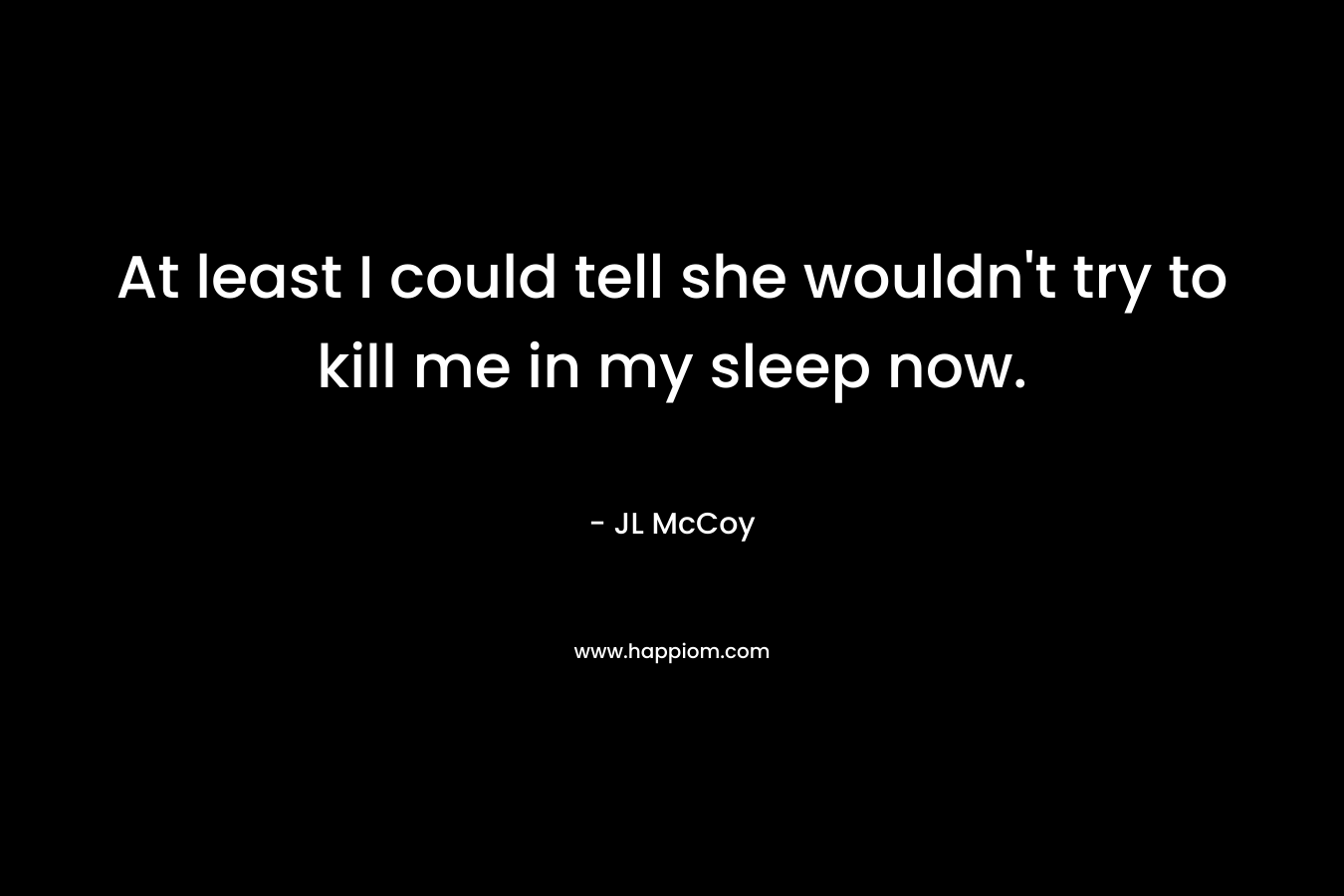 At least I could tell she wouldn’t try to kill me in my sleep now. – JL McCoy