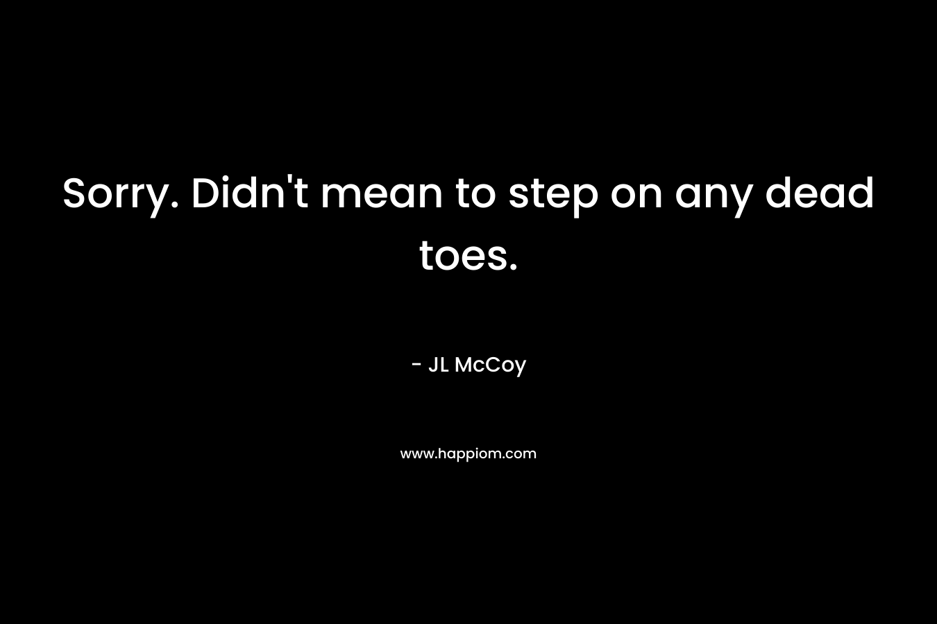 Sorry. Didn’t mean to step on any dead toes. – JL McCoy