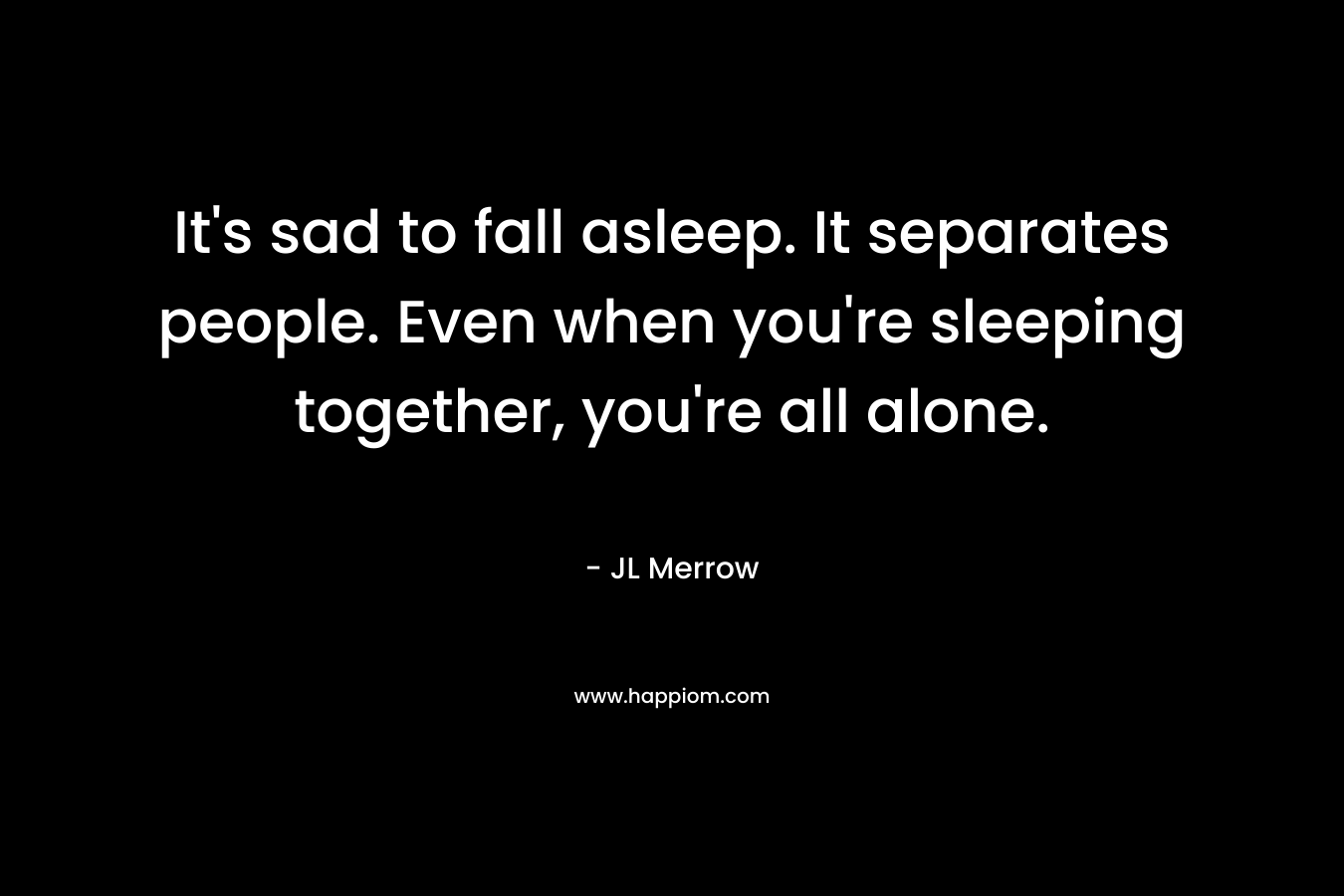 It’s sad to fall asleep. It separates people. Even when you’re sleeping together, you’re all alone. – JL Merrow