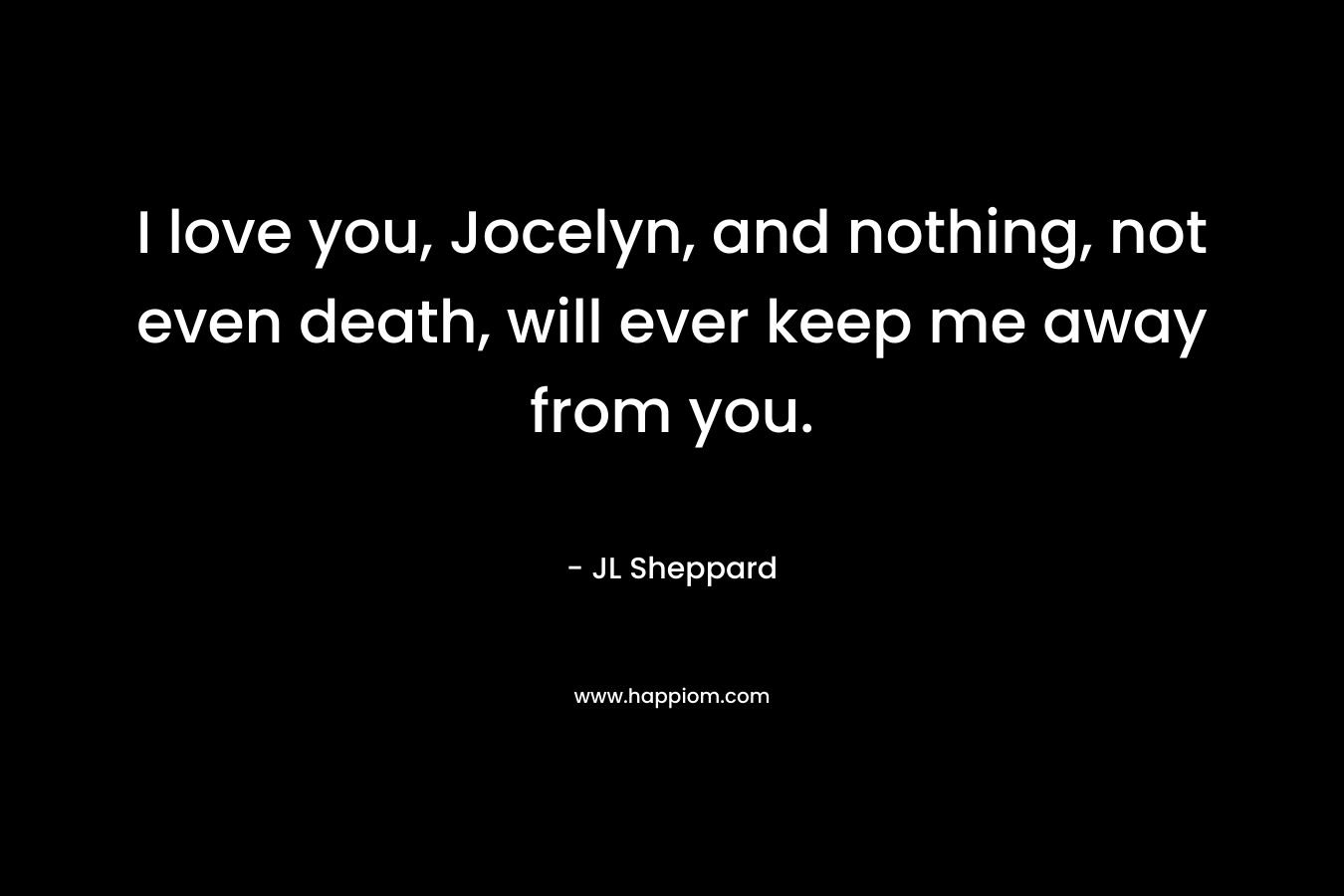 I love you, Jocelyn, and nothing, not even death, will ever keep me away from you.