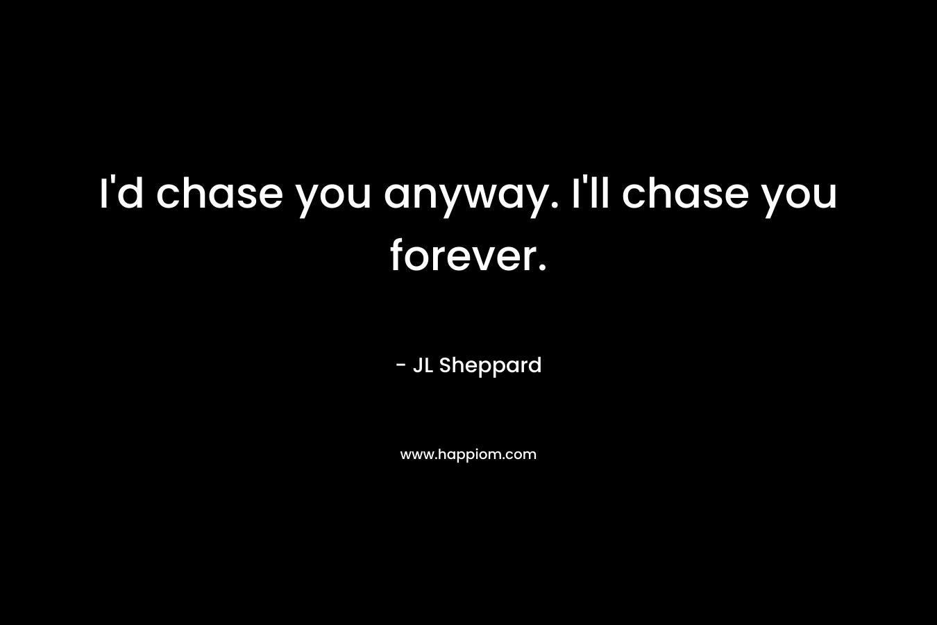 I'd chase you anyway. I'll chase you forever.