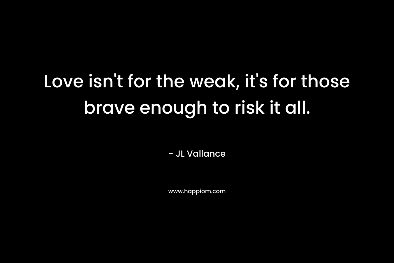 Love isn't for the weak, it's for those brave enough to risk it all.