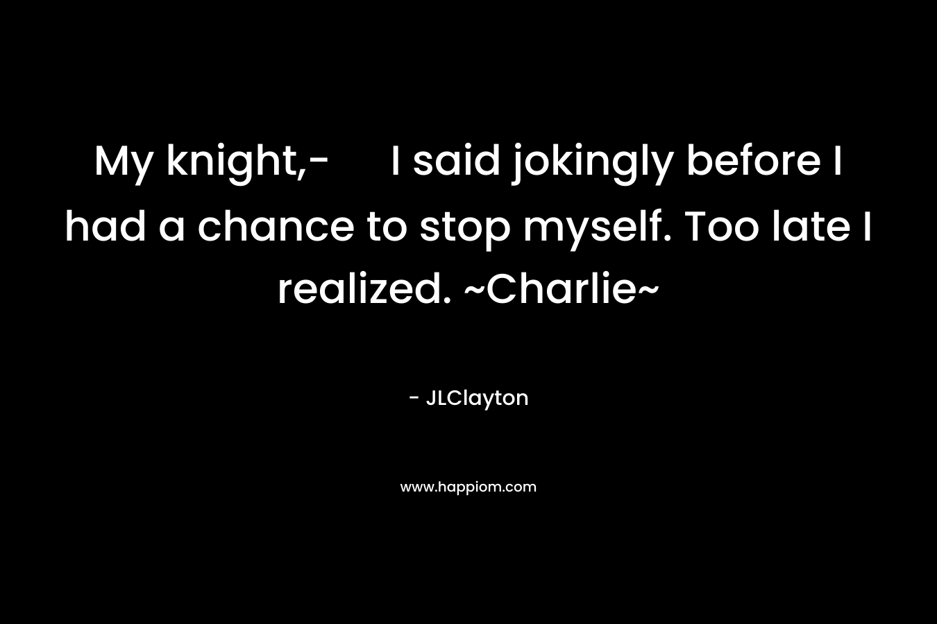 My knight,- I said jokingly before I had a chance to stop myself. Too late I realized. ~Charlie~ – JLClayton