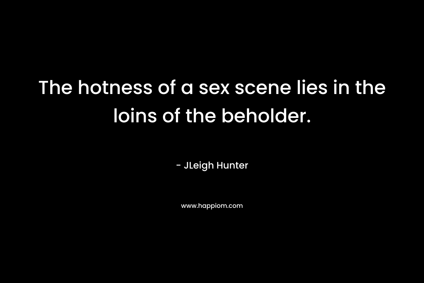 The hotness of a sex scene lies in the loins of the beholder. – JLeigh Hunter