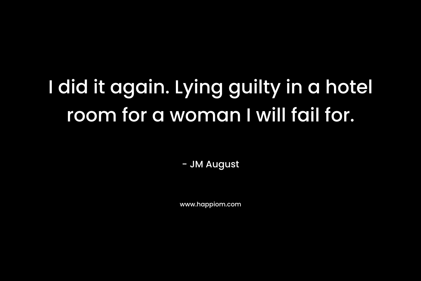 I did it again. Lying guilty in a hotel room for a woman I will fail for.
