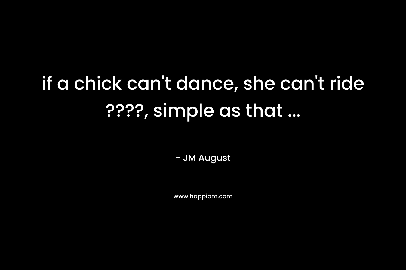if a chick can’t dance, she can’t ride ????, simple as that … – JM August