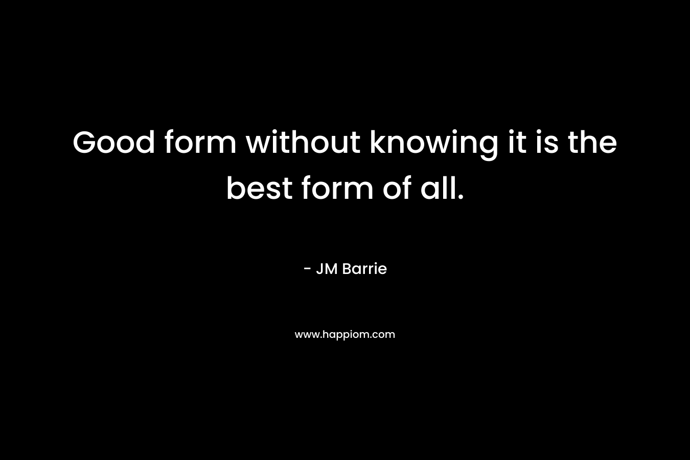 Good form without knowing it is the best form of all.