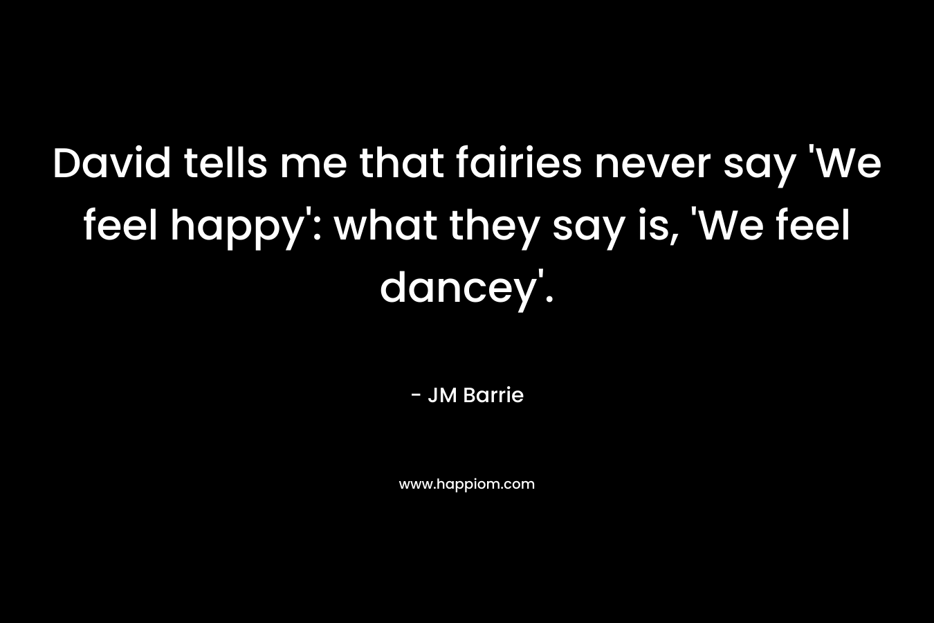 David tells me that fairies never say ‘We feel happy’: what they say is, ‘We feel dancey’. – JM Barrie
