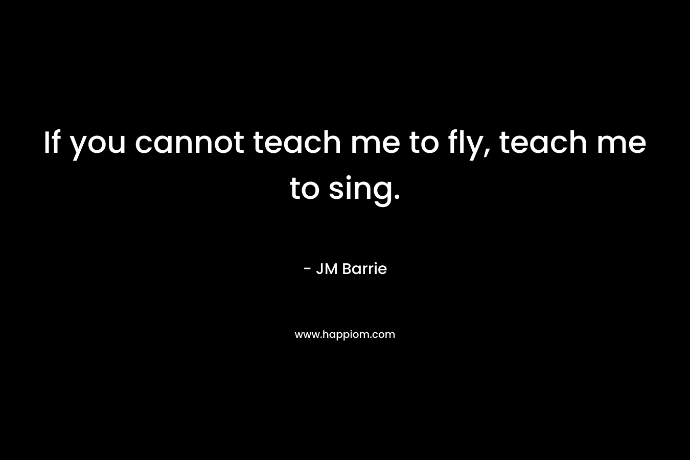 If you cannot teach me to fly, teach me to sing.
