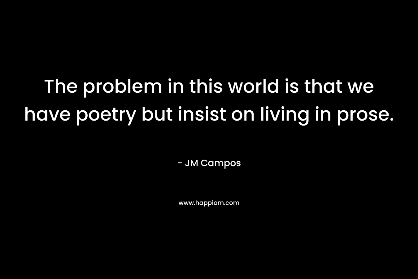 The problem in this world is that we have poetry but insist on living in prose.