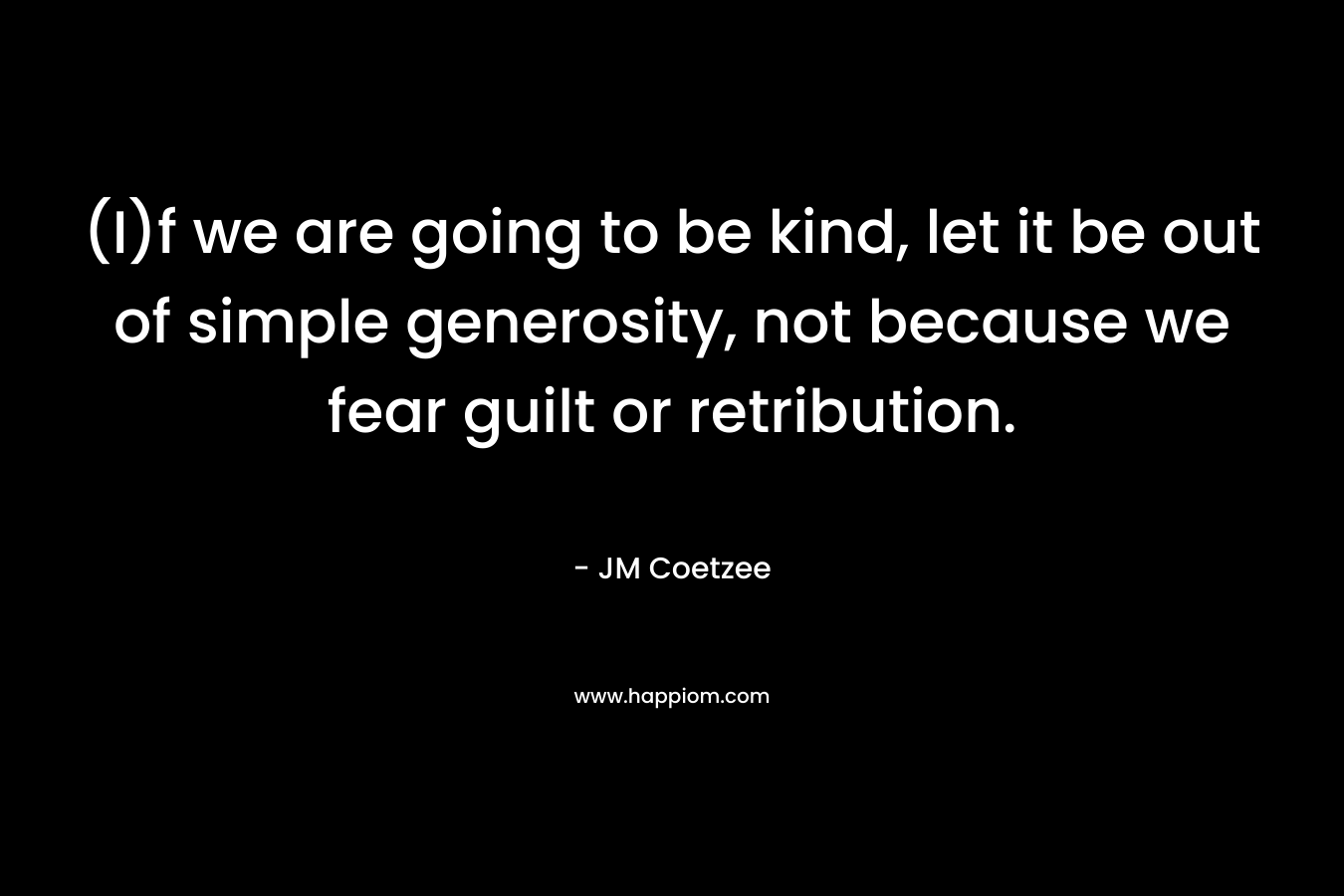 (I)f we are going to be kind, let it be out of simple generosity, not because we fear guilt or retribution.