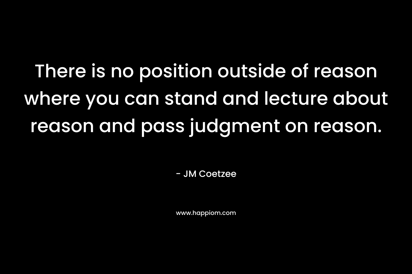 There is no position outside of reason where you can stand and lecture about reason and pass judgment on reason.