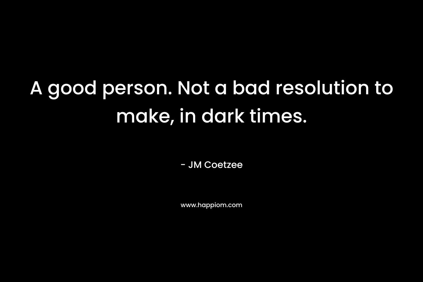 A good person. Not a bad resolution to make, in dark times. – JM Coetzee