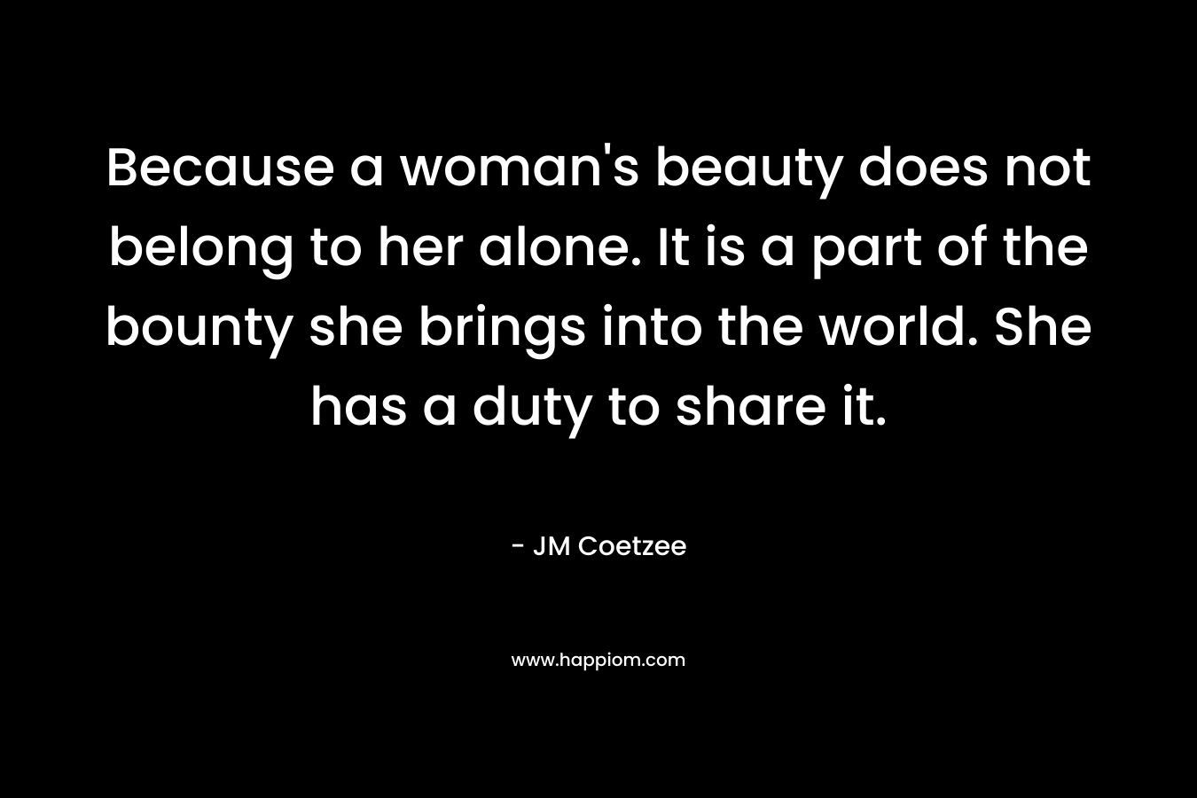 Because a woman's beauty does not belong to her alone. It is a part of the bounty she brings into the world. She has a duty to share it.