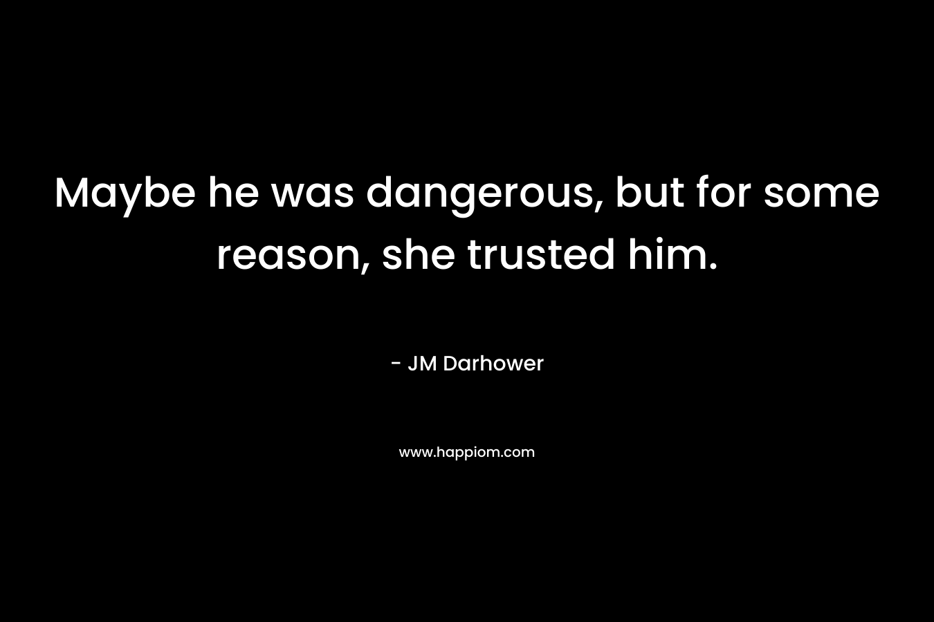 Maybe he was dangerous, but for some reason, she trusted him. – JM Darhower