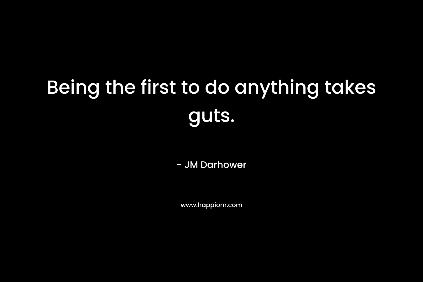 Being the first to do anything takes guts. – JM Darhower