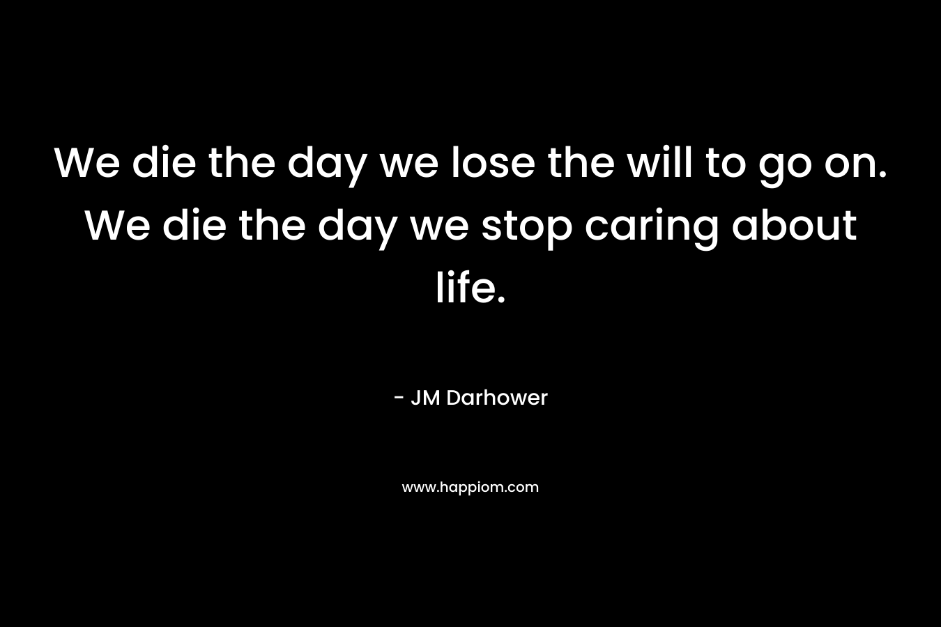 We die the day we lose the will to go on. We die the day we stop caring about life. – JM Darhower