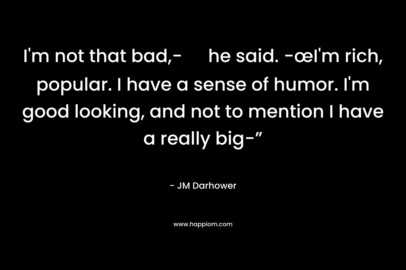 I'm not that bad,- he said. -œI'm rich, popular. I have a sense of humor. I'm good looking, and not to mention I have a really big-”