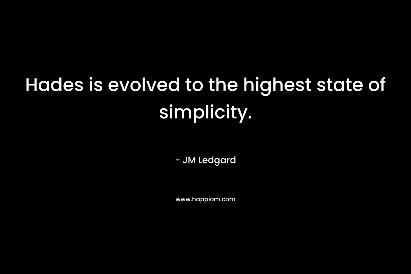 Hades is evolved to the highest state of simplicity. – JM Ledgard
