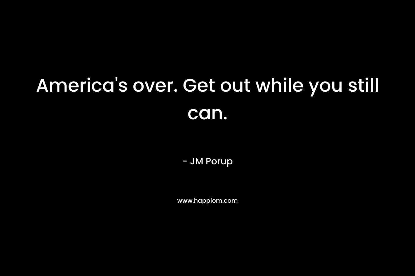 America’s over. Get out while you still can. – JM Porup