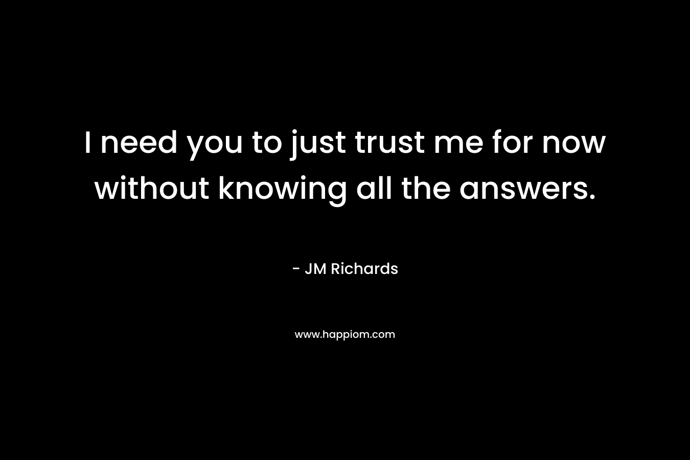 I need you to just trust me for now without knowing all the answers.