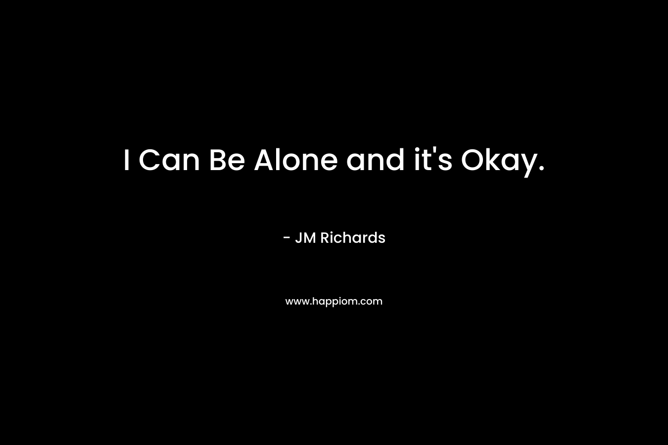 I Can Be Alone and it’s Okay. – JM  Richards