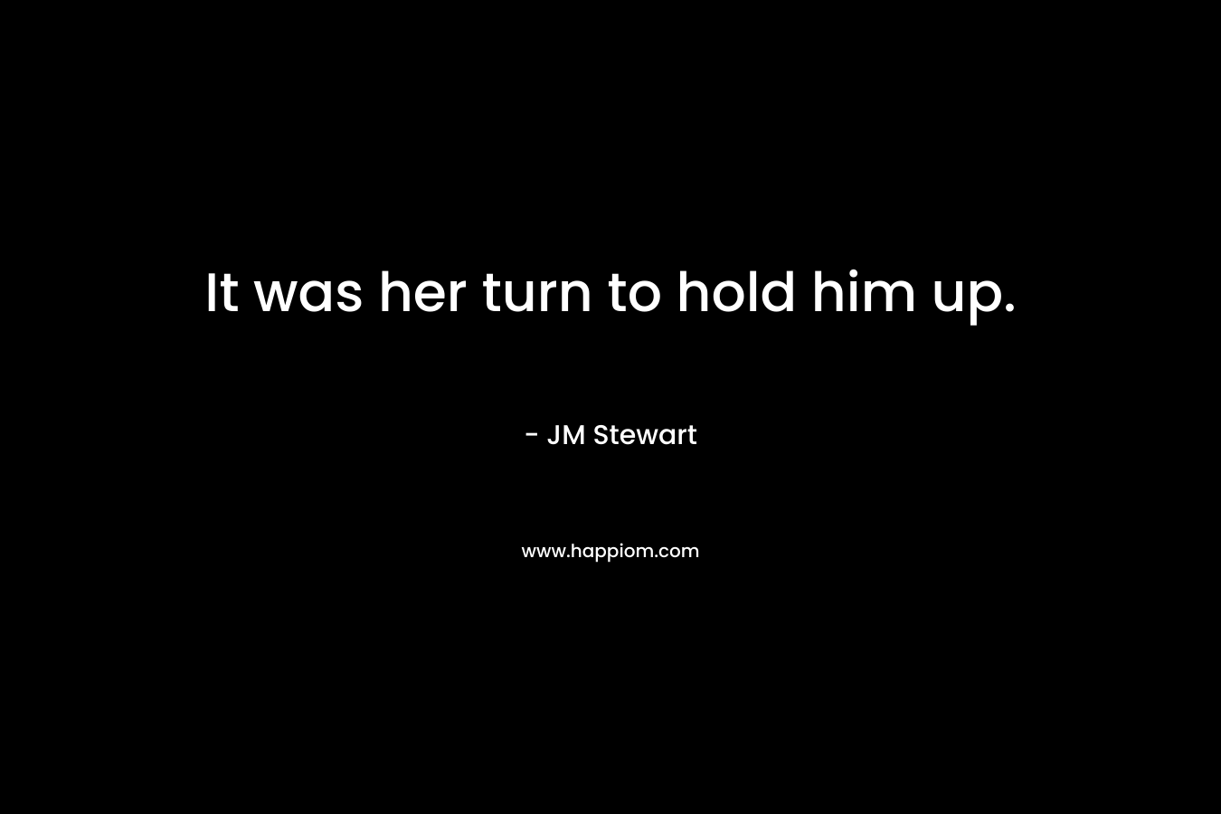 It was her turn to hold him up. – JM Stewart