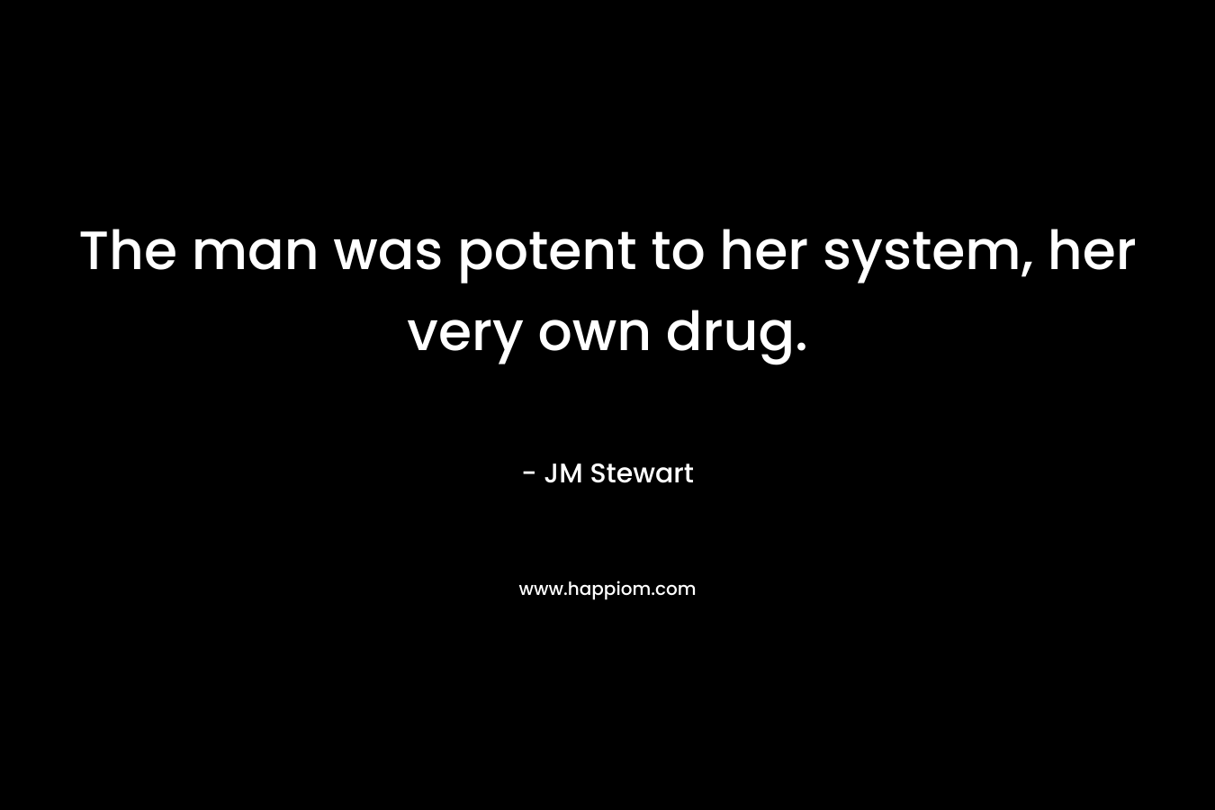 The man was potent to her system, her very own drug. – JM Stewart