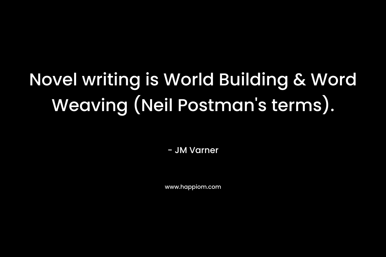 Novel writing is World Building & Word Weaving (Neil Postman’s terms). – JM Varner