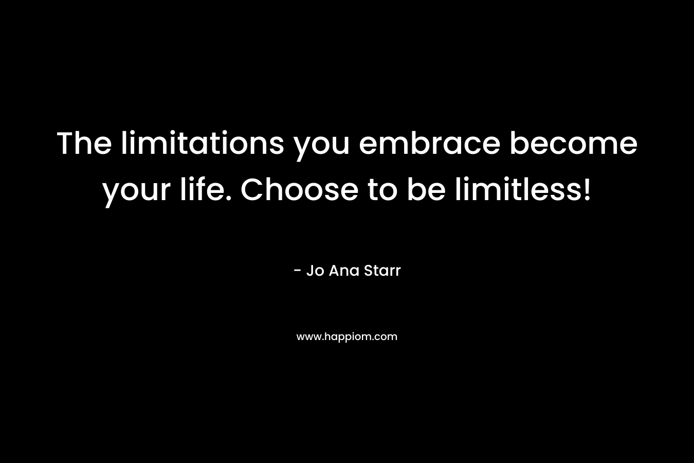 The limitations you embrace become your life. Choose to be limitless!