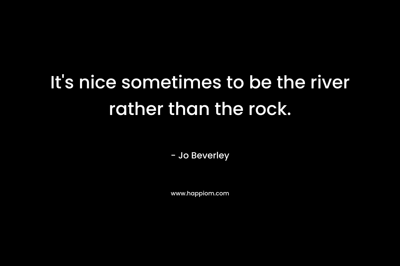 It’s nice sometimes to be the river rather than the rock. – Jo Beverley