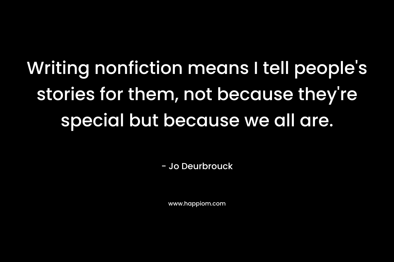 Writing nonfiction means I tell people’s stories for them, not because they’re special but because we all are. – Jo Deurbrouck