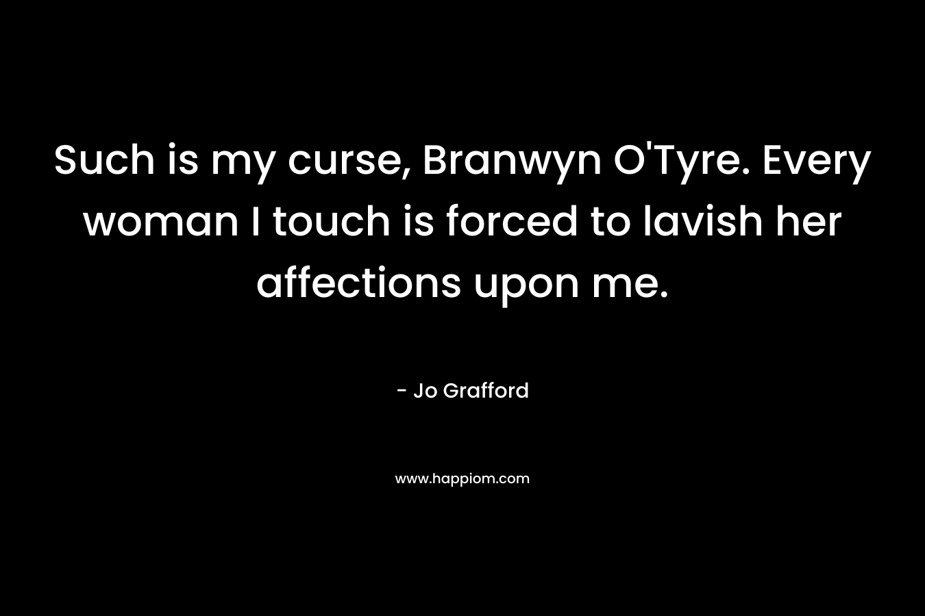 Such is my curse, Branwyn O’Tyre. Every woman I touch is forced to lavish her affections upon me. – Jo Grafford