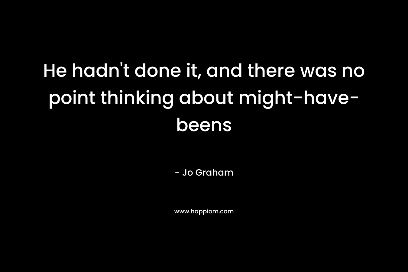 He hadn't done it, and there was no point thinking about might-have-beens