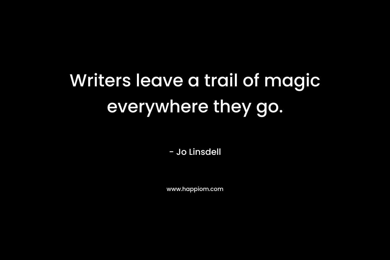 Writers leave a trail of magic everywhere they go. – Jo Linsdell