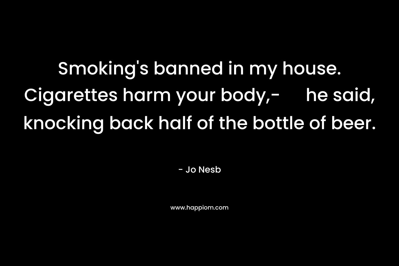 Smoking's banned in my house. Cigarettes harm your body,- he said, knocking back half of the bottle of beer.