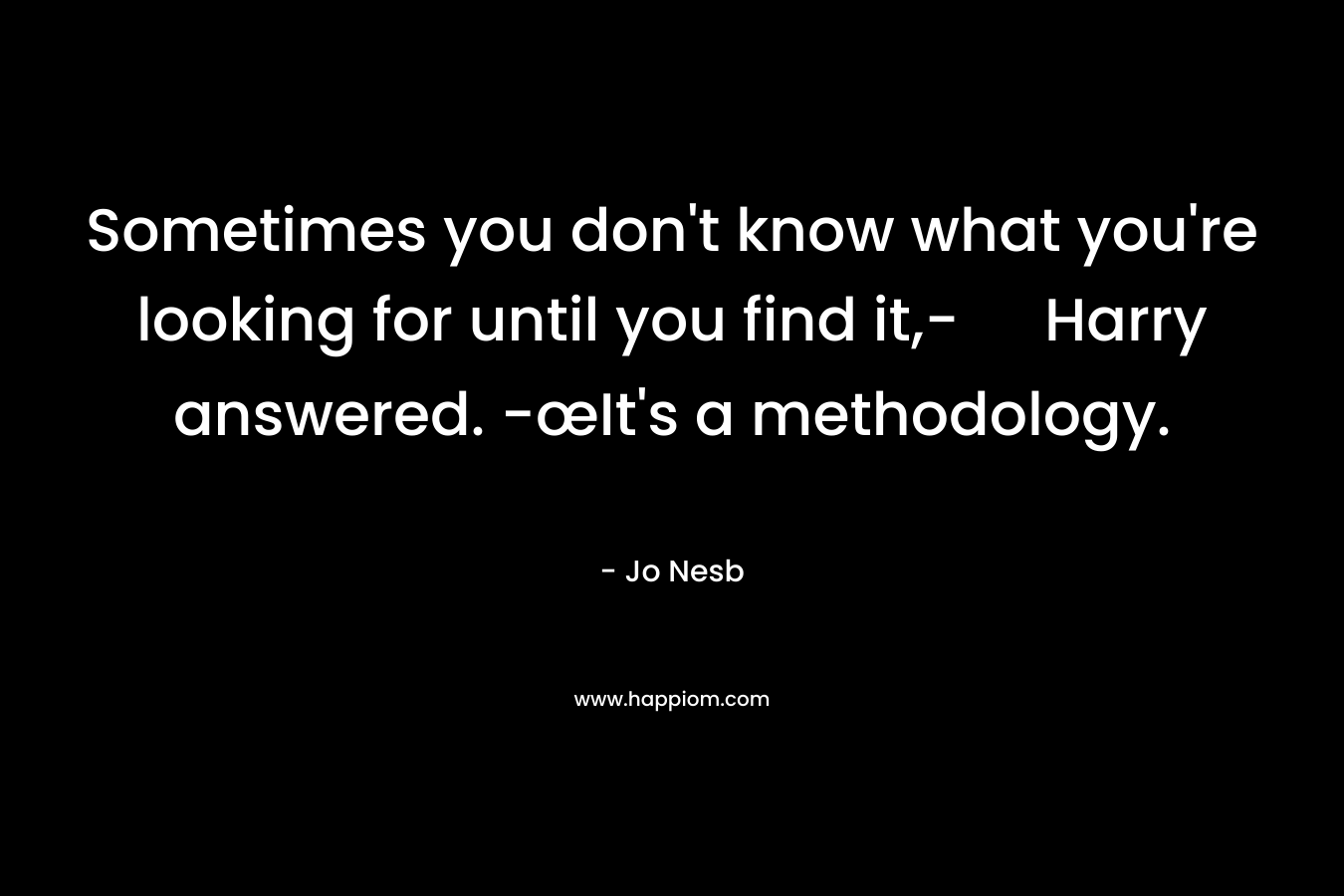 Sometimes you don’t know what you’re looking for until you find it,- Harry answered. -œIt’s a methodology. – Jo Nesb